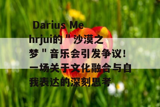  Darius Mehrjui的＂沙漠之梦＂音乐会引发争议！一场关于文化融合与自我表达的深刻思考