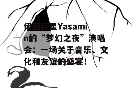 伊朗巨星Yasamin的“梦幻之夜”演唱会：一场关于音乐、文化和友谊的盛宴！