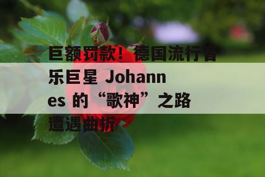 巨额罚款！德国流行音乐巨星 Johannes 的“歌神”之路遭遇曲折