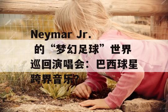 Neymar Jr. 的“梦幻足球”世界巡回演唱会：巴西球星跨界音乐？