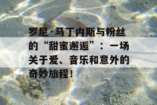 罗尼·马丁内斯与粉丝的“甜蜜邂逅”：一场关于爱、音乐和意外的奇妙旅程！